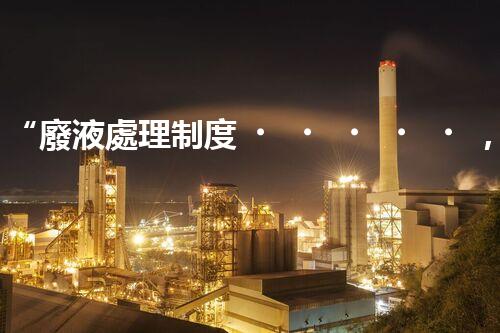 “廢液處理制度，綠色環(huán)保新篇章”